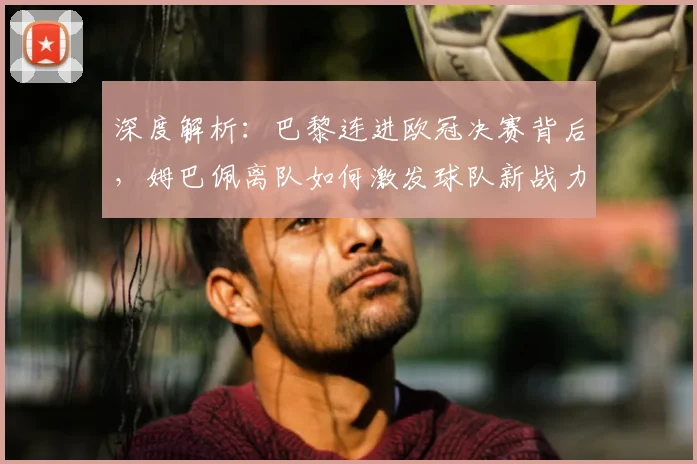 深度解析:巴黎连进欧冠决赛背后,姆巴佩离队如何激发球队新战力?