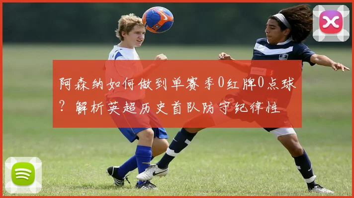 阿森纳如何做到单赛季0红牌0点球？解析英超历史首队防守纪律性