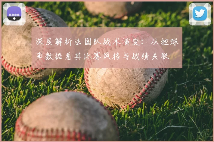 深度解析法国队战术演变：从控球率数据看其比赛风格与战绩关联