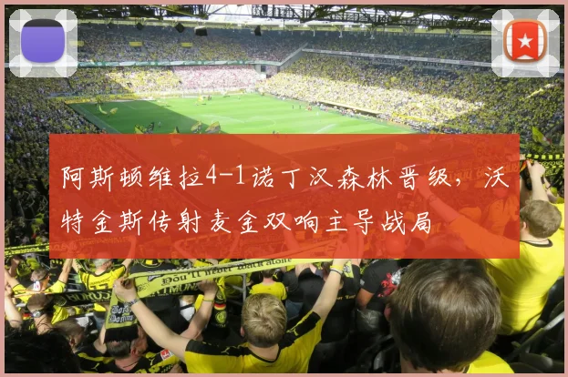 阿斯顿维拉4-1诺丁汉森林晋级，沃特金斯传射麦金双响主导战局