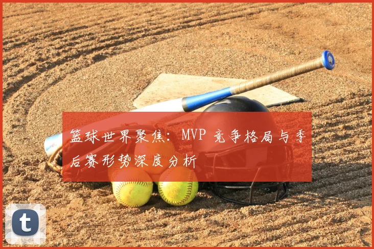 篮球世界聚焦：MVP 竞争格局与季后赛形势深度分析