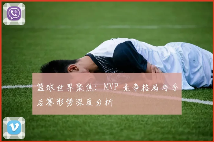 篮球世界聚焦：MVP 竞争格局与季后赛形势深度分析