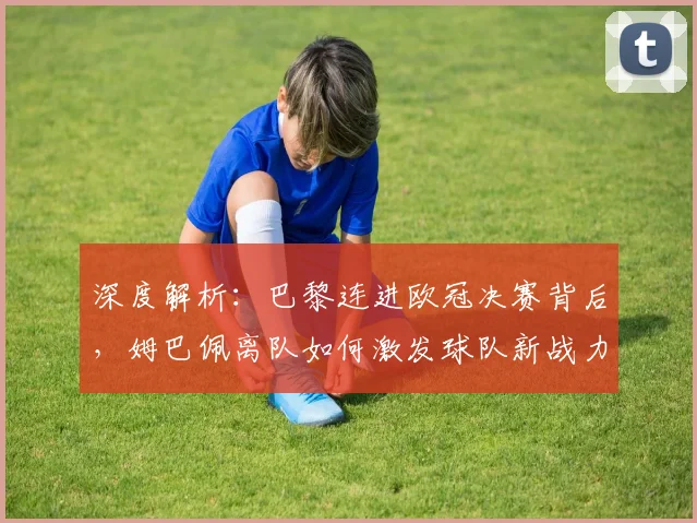 深度解析：巴黎连进欧冠决赛背后，姆巴佩离队如何激发球队新战力？