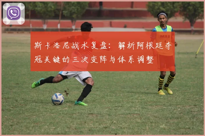 斯卡洛尼战术复盘：解析阿根廷夺冠关键的三次变阵与体系调整