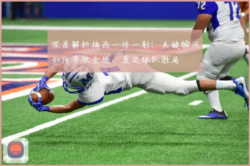 深度解析梅西一传一射：关键瞬间如何串联全场，奠定球队胜局