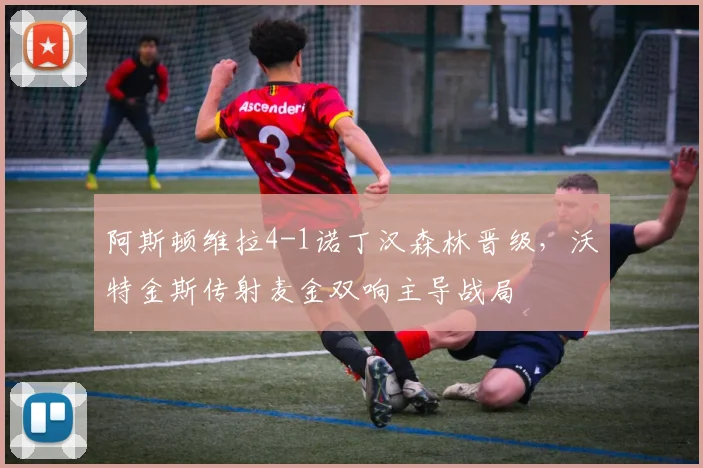 阿斯顿维拉4-1诺丁汉森林晋级，沃特金斯传射麦金双响主导战局